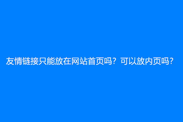 友情链接只能放在网站首页吗？可以放内页吗？