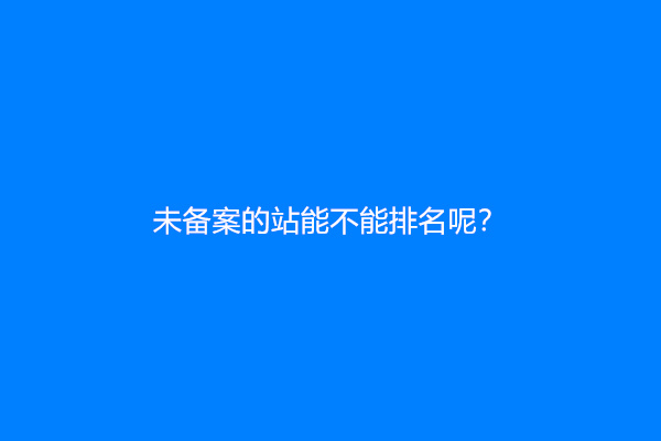 未备案的站能不能排名呢？