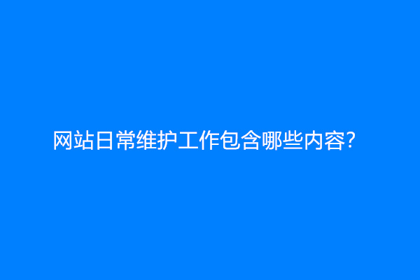 网站日常维护工作包含哪些内容？