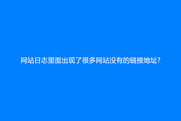 网站日志里面出现了很多网站没有的链接地址?