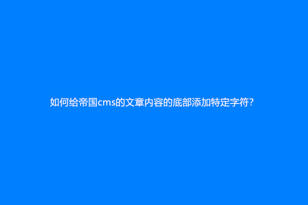如何给帝国cms的文章内容的底部添加特定字符？