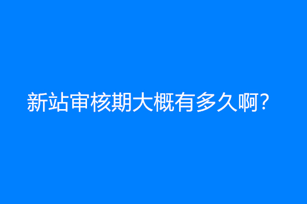 新站审核期大概有多久啊？