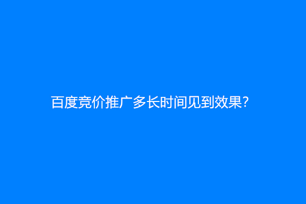 百度竞价推广多长时间见到效果？