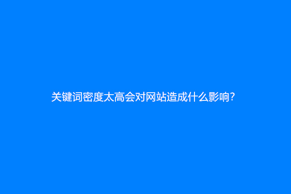 关键词密度太高会对网站造成什么影响？