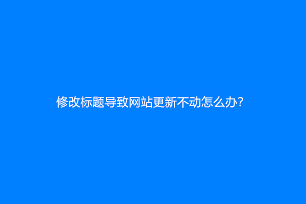 修改标题导致网站更新不动怎么办？