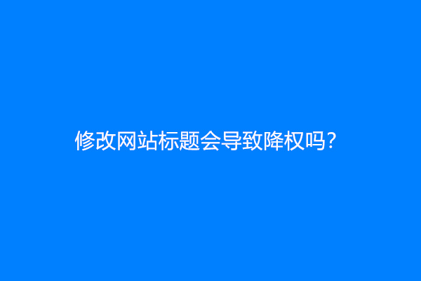 修改网站标题会导致降权吗？