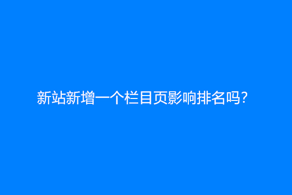 新站新增一个栏目页影响排名吗？
