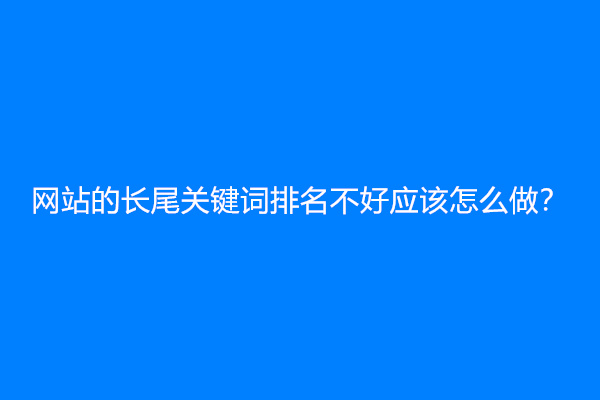 网站的长尾关键词排名不好应该怎么做？
