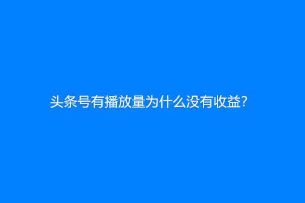 头条号有播放量为什么没有收益？