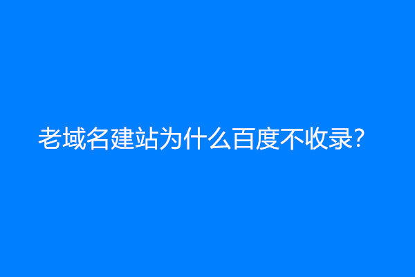 老域名建站为什么百度不收录？(老域名没有被百度收录)