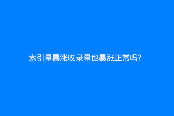 索引量暴涨收录量也暴涨正常吗？