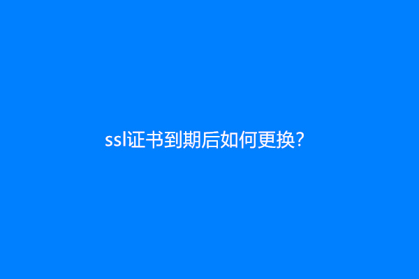 ssl证书到期后如何更换？
