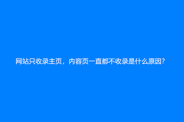 网站只收录主页，内容页一直都不收录是什么原因？