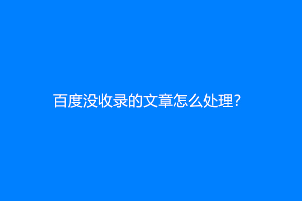 百度没收录的文章怎么处理？