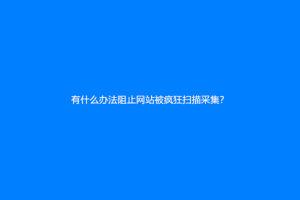 有什么办法阻止网站被疯狂扫描采集？