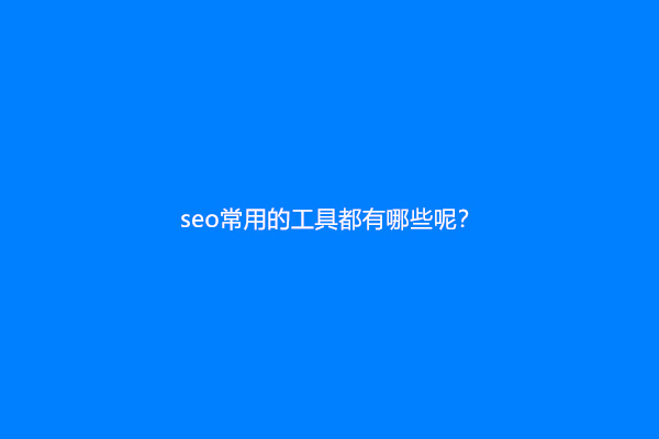 seo常用的工具都有哪些呢？