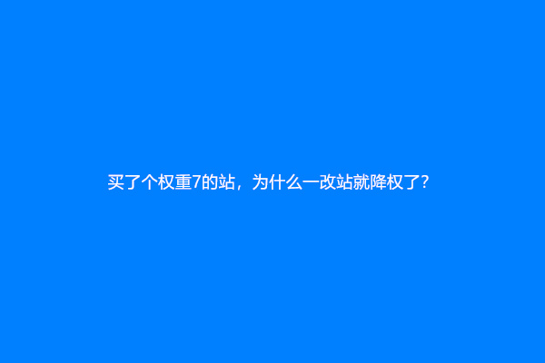 买了个权重7的站，为什么一改站就降权了？