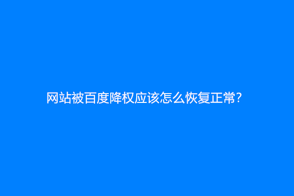 网站被百度降权应该怎么恢复正常？