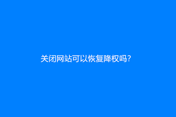 关闭网站可以恢复降权吗？