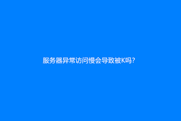 服务器异常访问慢会导致被K吗？