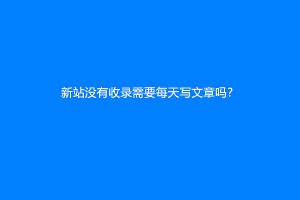 新站没有收录需要每天写文章吗？