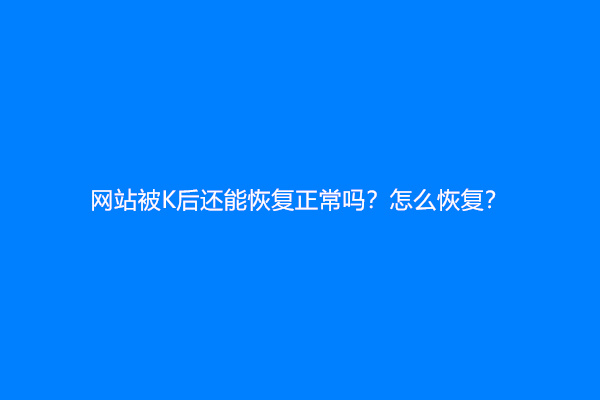 网站被K后还能恢复正常吗？怎么恢复？