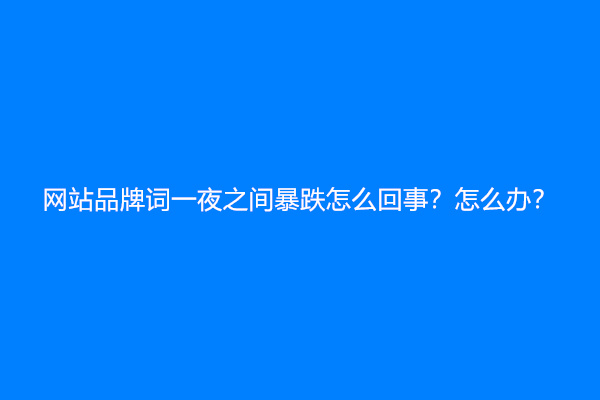网站品牌词一夜之间暴跌怎么回事？怎么办？