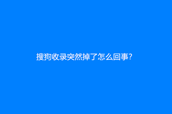 搜狗收录突然掉了怎么回事？