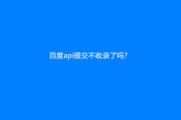 百度api提交不收录了吗？