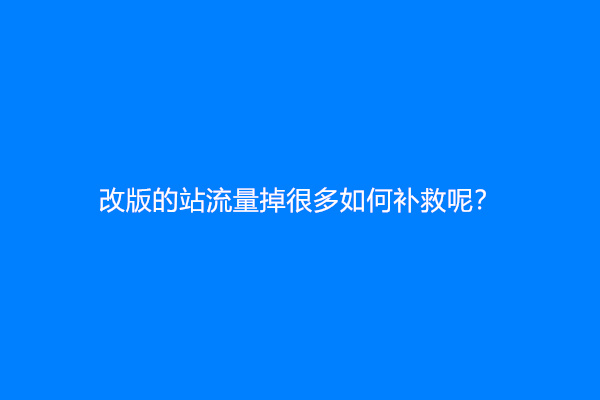改版的站流量掉很多如何补救呢？