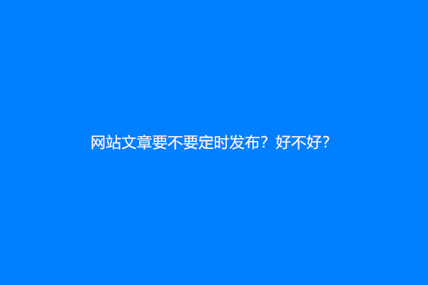 网站文章要不要定时发布？好不好？