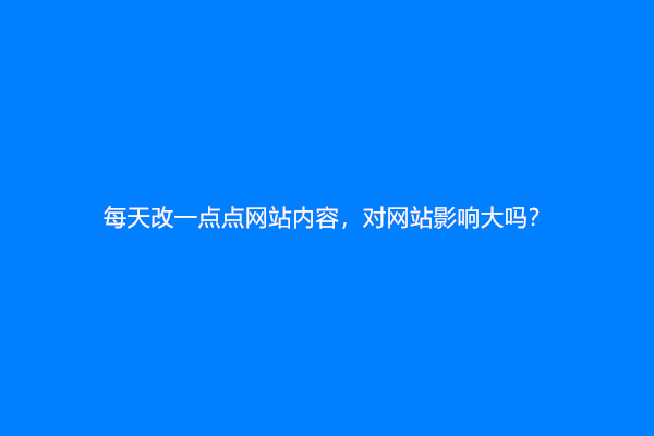 每天改一点点网站内容，对网站影响大吗？