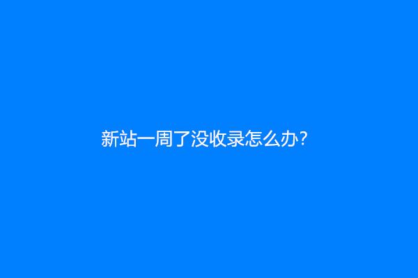 新站一周了没收录怎么办？