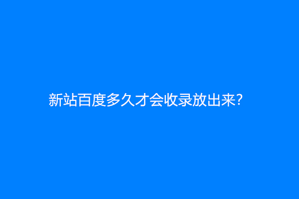 新站百度多久才会收录放出来？
