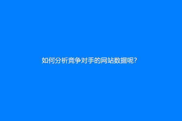 如何分析竞争对手的网站数据呢？