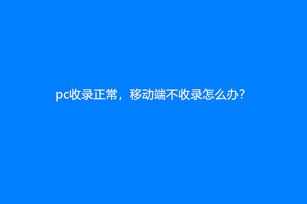 pc收录正常，移动端不收录怎么办？