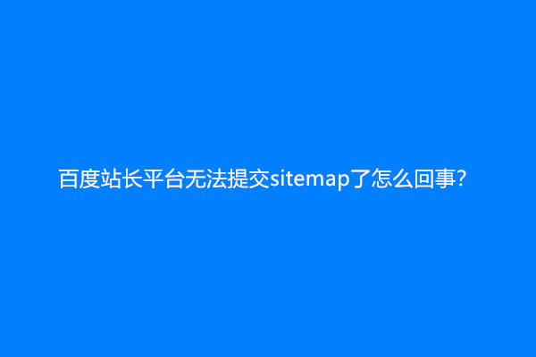 百度站长平台无法提交sitemap了怎么回事？