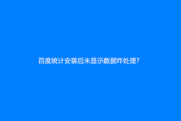 百度统计安装后未显示数据咋处理？