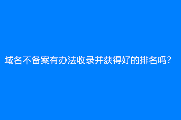 域名不备案有办法收录并获得好的排名吗？