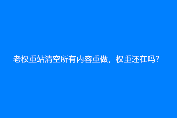 老权重站清空所有内容重做，权重还在吗？