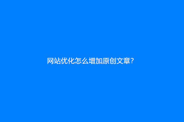 网站优化怎么增加原创文章？