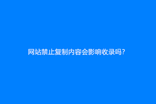 网站禁止复制内容会影响收录吗？