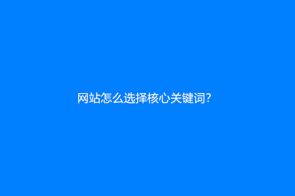 网站怎么选择核心关键词？(网站选择核心关键词的方法)