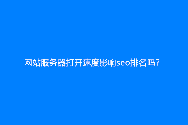 网站服务器打开速度影响seo排名吗？