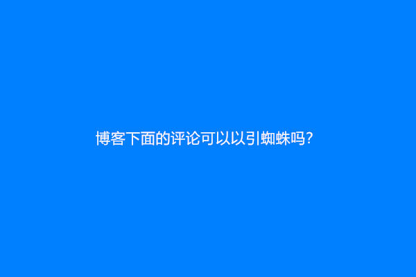 博客下面的评论可以以引蜘蛛吗？