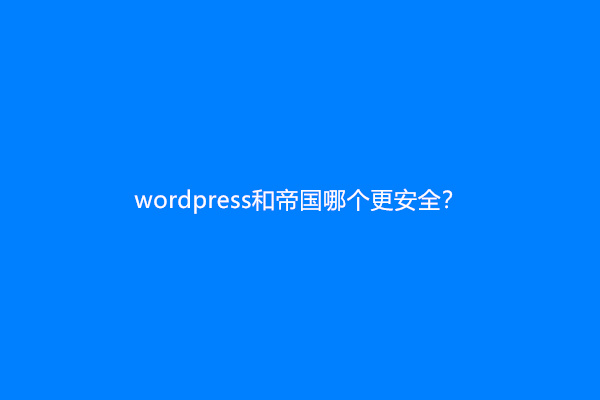wordpress和帝国哪个更安全？