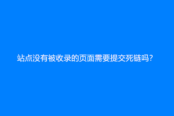 站点没有被收录的页面需要提交死链吗？