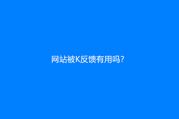 网站被K反馈有用吗？