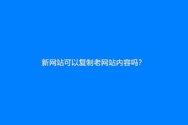 新网站可以复制老网站内容吗？