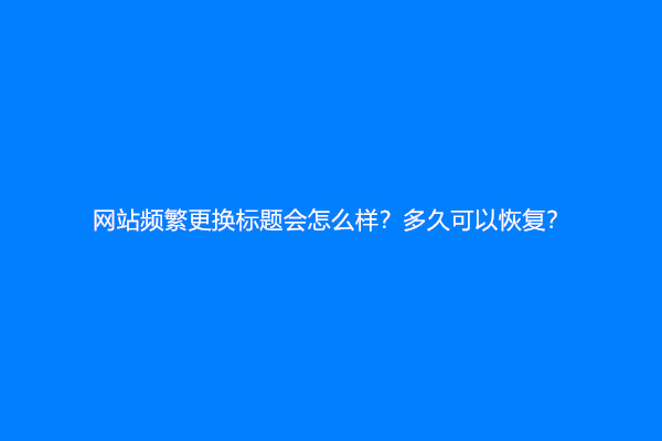 网站频繁更换标题会怎么样？多久可以恢复？